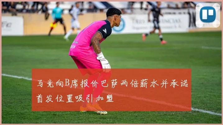 马竞向B席报价巴萨两倍薪水并承诺首发位置吸引加盟