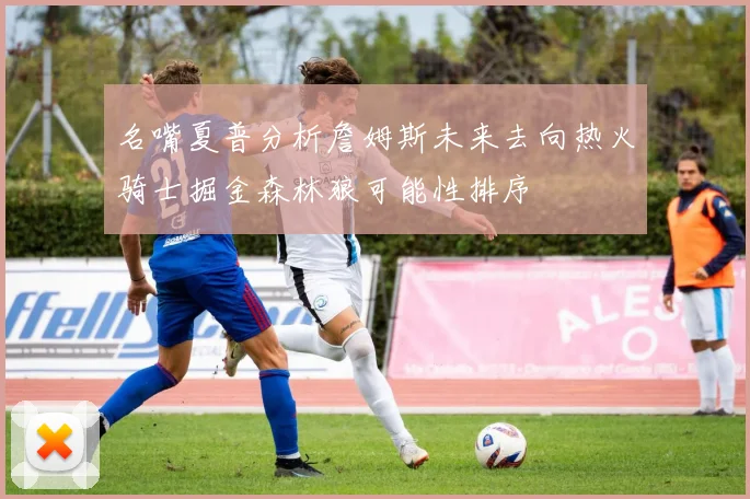 名嘴夏普分析詹姆斯未来去向热火骑士掘金森林狼可能性排序