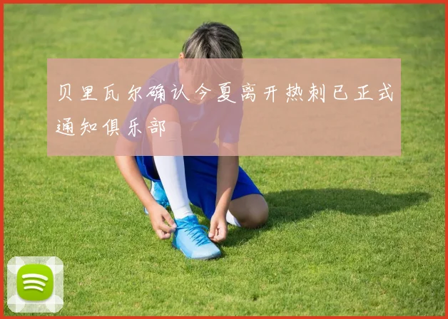 贝里瓦尔确认今夏离开热刺已正式通知俱乐部