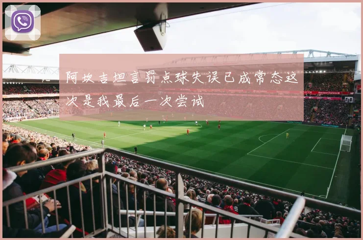 阿坎吉坦言罚点球失误已成常态这次是我最后一次尝试