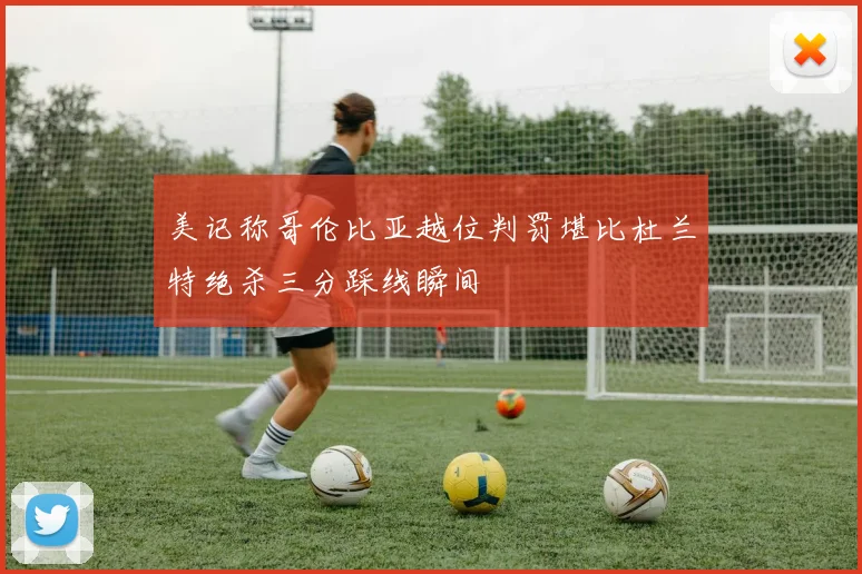 美记称哥伦比亚越位判罚堪比杜兰特绝杀三分踩线瞬间