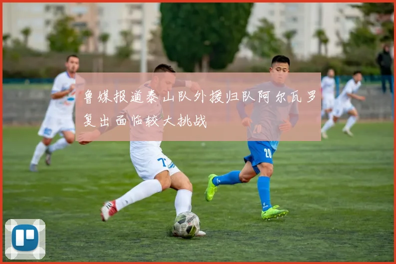鲁媒报道泰山队外援归队阿尔瓦罗复出面临较大挑战
