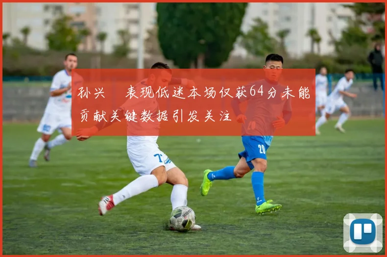 孙兴慜表现低迷本场仅获64分未能贡献关键数据引发关注