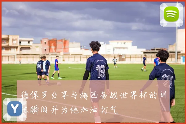德保罗分享与梅西备战世界杯的训练瞬间并为他加油打气