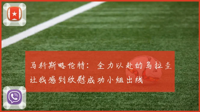 马科斯略伦特：全力以赴的乌拉圭让我感到欣慰成功小组出线