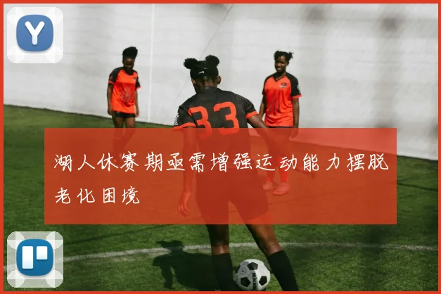 湖人休赛期亟需增强运动能力摆脱老化困境