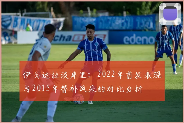 伊戈达拉谈库里：2022年首发表现与2015年替补风采的对比分析