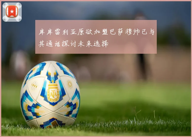 库库雷利亚原欲加盟巴萨穆帅已与其通话探讨未来选择