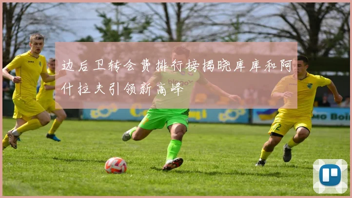 边后卫转会费排行榜揭晓库库和阿什拉夫引领新高峰