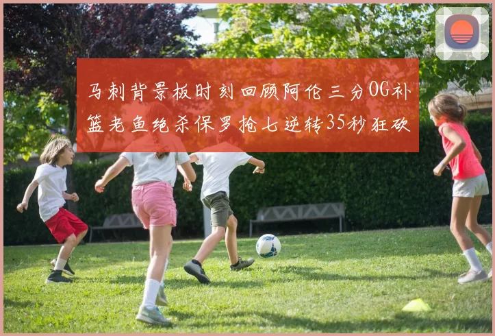 马刺背景板时刻回顾阿伦三分OG补篮老鱼绝杀保罗抢七逆转35秒狂砍13分