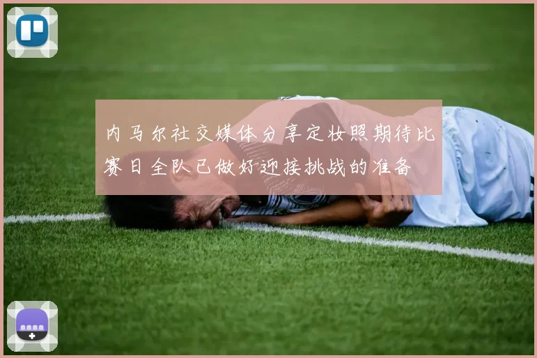 内马尔社交媒体分享定妆照期待比赛日全队已做好迎接挑战的准备