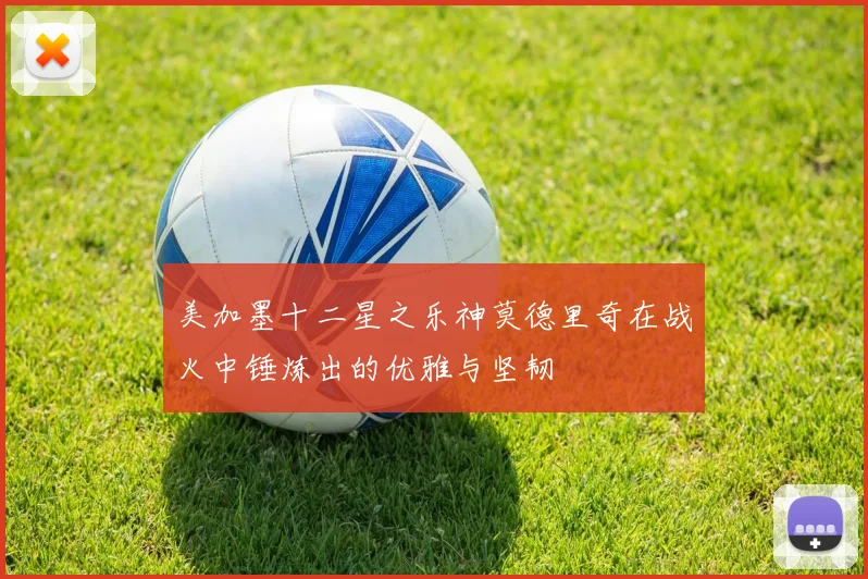 美加墨十二星之乐神莫德里奇在战火中锤炼出的优雅与坚韧